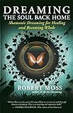 Dreaming the Soul Back Home: Shamanic Dreaming for Healing and Becoming Whole by 