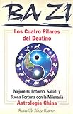 Ba Zi los Cuatro Pilares del Destino: Mejore Se Entorno, Salud U Buena Fortuna Con la Milenaria Astrologia China by 