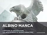 Image de Albino Manca. L'officina di uno scultore dal mito di Roma al sogno americano. Ediz. italiana e inglese