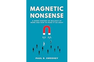 MAGNETIC NONSENSE: FORGET LEADERSHIP. FORGET CULTURE. THIS IS WHAT'S REALLY HAPPENING: A Short History of Bullshit at Work and How to Make It Go Away