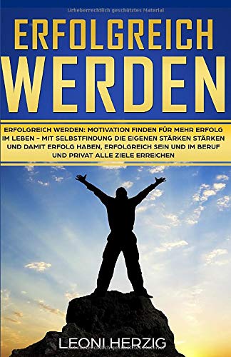 Erfolgreich werden: Motivation finden für mehr Erfolg im Leben - Mit Selbstfindung die eigenen Stärken stärken und damit Erfolg haben, erfolgreich sein und im Beruf und privat alle Ziele erreichen