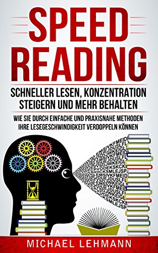 Speed Reading - Schneller lesen, Konzentration steigern und mehr behalten - Wie sie durch einfache und praxisnahe Methoden ihre Lesegeschwindigkeit verdoppeln können