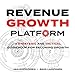 Revenue Growth Platform: A strategic and tactical guidebook for securing growth by 