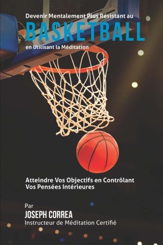 Devenir Mentalement Plus Solide au Basketball en Utilisant la Meditation: Atteignez Votre Potentiel en Controlant Vos Pensees Interieures Devenir Mentalement Plus Solide au Basketball en Utilisant la Meditation: Atteignez Votre Potentiel en Controlant Vos Pensees Interieures