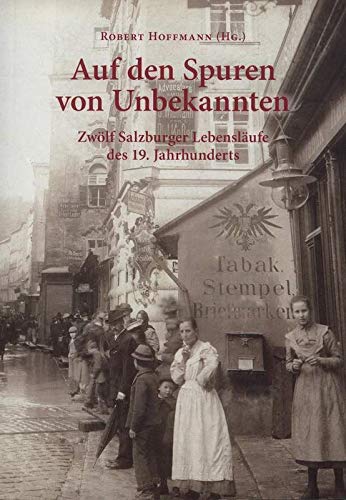 Auf den Spuren von Unbekannten: Zwölf Salzburger Lebensläufe des 19. Jahrhunderts (Schriftenreihe des Archivs der Stadt Salzburg)