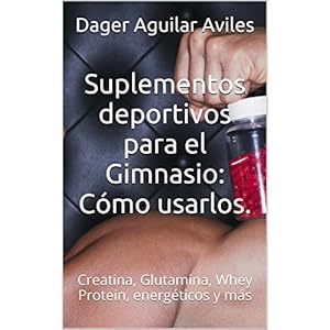 Suplementos deportivos para el Gimnasio: Cómo usarlos.: Creatina, Glutamina, Whey Protein, energéticos y más