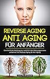 Reverse Aging - Anti Aging für Anfänger: Ganzheitliche Verjüngung, natürlich den Alterungsprozess umkehren mit Reverse Aging & Anti-Aging by