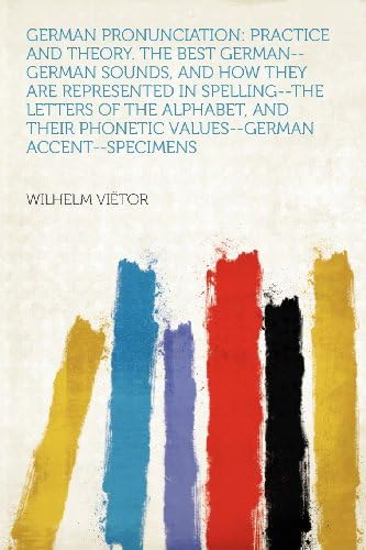 German Pronunciation: Practice and Theory. the Best German-German Sounds, and How They Are Represented in Spelling-The Letters of the Alphabet, and Their Phonetic Values-German Accent-Specimens