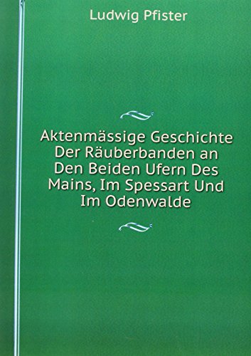 Aktenmässige Geschichte Der Räuberbanden an Den Beiden Ufern Des Mains, Im Spessart Und Im Odenwalde (German Edition)