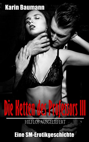 Die Ketten des Professors III: Hilflos ausgeliefert: Eine SM-Erotikgeschichte von [Baumann, Karin]