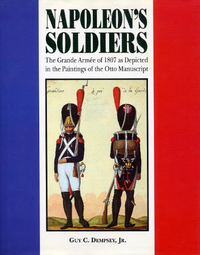 Napoleon's Soldiers: The Grande Armee of 1807 As Depicted in the Paintings of the Otto Manuscript