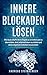 Innere Blockaden lösen: Wie du es schaffst deine Ängste zu verstehen und zu überwinden, dein Selbstvertrauen zu stärken und deine negativen Gedanken loszuwerden by