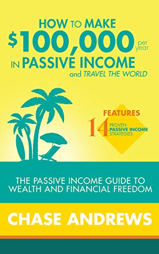 How to Make $100,000 per Year in Passive Income and Travel the World: The Passive Income Guide to Wealth and Financial Freedom - Features 14 Proven Passive Income Strategies