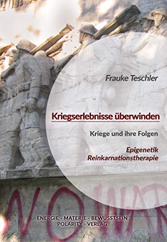 Kriegserlebnisse überwinden: Kriege und ihre Folgen aus Sicht von Epigenetik und Reinkarnationstherapie (Die Reihe: Energie - Materie - Bewusstsein 3)