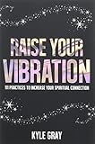 Raise Your Vibration: 111 Practices to Increase Your Spiritual Connection by 