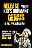 Release Your Kid's Dormant Genius In Just 10 Minutes a Day: Parenting Your Smart Underachiever With Consistency and Love (How to Change Your Life in 10 Minutes a Day)