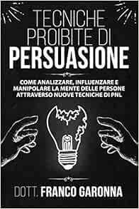 Amazon Fr Tecniche Proibite Di Persuasione Come Analizzare Influenzare E Manipolare La Mente Delle Persone Con L Utilizzo Del Linguaggio Del Corpo E Della Comunicazione Persuasiva Con Nuove Tecniche Di Pnl Garonna