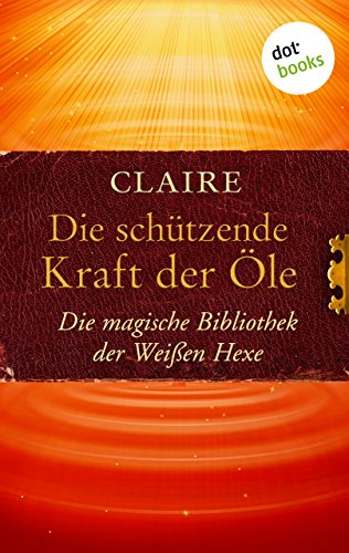 Die schützende Kraft der Öle: Die magische Bibliothek der Weißen Hexe - Band 3