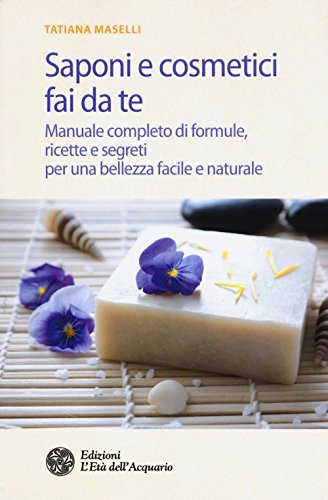 Saponi e cosmetici fai da te. Manuale completo di formule, ricette e segreti per una bellezza facile