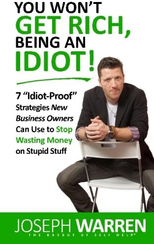 You Won't Get RICH Being An Idiot: 7 Idiot Proof Strategies Small Business Owners Can Use To Stop Wasting Money On Stupid Stuff (aka Coworking)