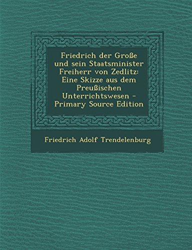Friedrich Der Grosse Und Sein Staatsminister Freiherr Von Zedlitz: Eine Skizze Aus Dem Preussischen Unterrichtswesen - Primary Source Edition