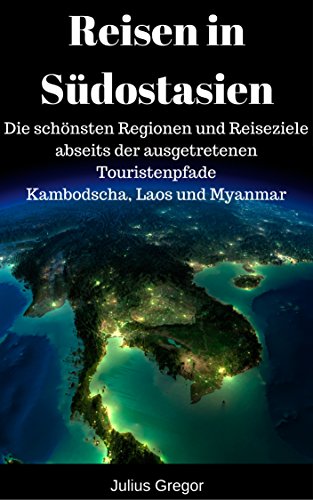 Download Reisen in Südostasien: Die schönsten Regionen und Reiseziele abseits der ausgetretenen Touristenpfade -  Kambodscha, Laos und Myanmar