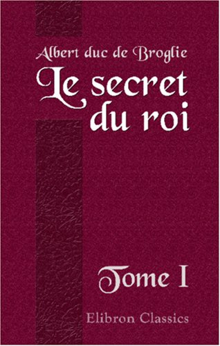 Le secret du roi: Correspondance secrète de Louis XV avec ses agents diplomatiques. 1752 - 1774. Tome 1