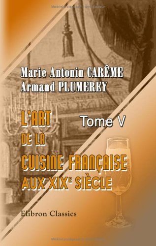 L'art de la cuisine française aux XIX-e siècle: Traité des entrées chaudes, des rots en gras et en maigre, des entremets de légumes, entremets sucrés et ... partie de l'ouvrage de Carême. Tome 5 L'art de la cuisine française aux XIX-e siècle: Traité des entrées chaudes, des rots en gras et en maigre, des entremets de légumes, entremets sucrés et ... partie de l'ouvrage de Carême. Tome 5