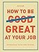 How to Be Great at Your Job: Get things done. Get the credit. Get ahead. (English Edition) by 