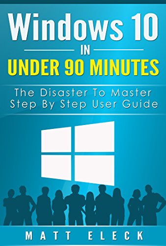 Download Windows 10 In Under 90 Minutes: The Disaster To Master Step By Step User Guide (The Windows 10 Manual for A Fast Start)