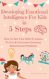 Developing Emotional Intelligence For Kids In 5 Steps: How to Get your Kids to Listen to You & Overcome Common Behavioural Problems