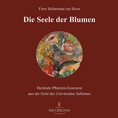 Die Seele der Blumen: Heilende Pflanzen-Essenzen aus der Sicht des Universalen Sufismus