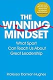 The Winning Mindset: What Sport Can Teach Us About Great Leadership by 