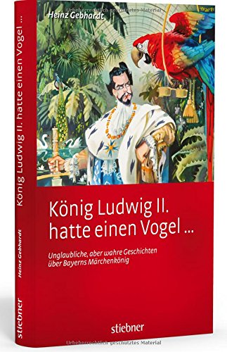 König Ludwig II hatte einen Vogel ...: Unglaubliche, aber wahre Geschichten über Bayerns Märchenkönig