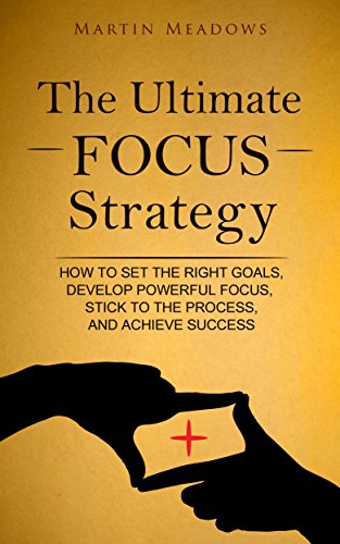 The Ultimate Focus Strategy: How to Set the Right Goals, Develop Powerful Focus, Stick to the Process, and Achieve Success