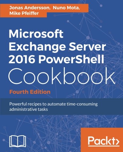 Microsoft Exchange Server 2016 PowerShell Cookbook - Fourth Edition: Powerful recipes to automate time-consuming administrative tasks