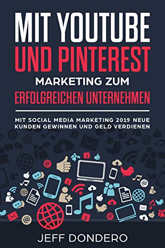 Mit YouTube und Pinterest Marketing zum erfolgreichen Unternehmen: Mit Social Media Marketing 2019 neue Kunden gewinnen und Geld verdienen