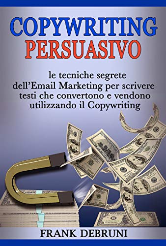 Copywriting Persuasivo : le tecniche segrete dell'Email Marketing per scrivere testi che convertono