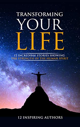 Transforming Your Life: 12 Incredible Stories Showing The Strength Of The Human Spirit (English Edit