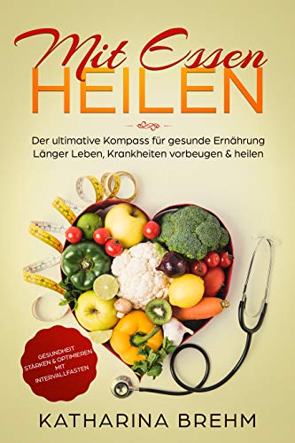 Mit Essen heilen: Krankheiten heilen mit den richtigen Lebensmitteln, der Kompass für gesunde Ernährung, Gesundheit stärken & optimieren mit Intervallfasten, für Anfänger geeignet, als Ebook & Buch