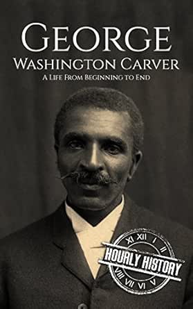 George Washington Carver: A Life From Beginning To End (Biographies Of  Inventors) (English Edition) Ebook : History, Hourly: Amazon.de: Kindle-Shop