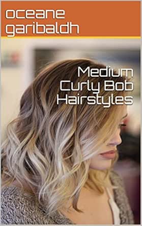 Medium Curly Bob Hairstyles Ebook Oceane Garibaldh Amazon In