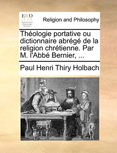 Theologie Portative Ou Dictionnaire Abrege de La Religion Chretienne. Par M. L'Abbe Bernier, ...