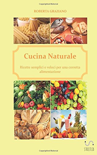 Cucina naturale. Ricette semplici e veloci per una corretta alimentazione Cucina naturale. Ricette semplici e veloci per una corretta alimentazione