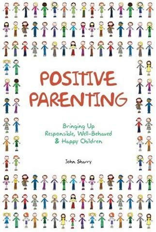 Positive Parenting: Bringing Up Responsible, Well-behaved & Happy Children