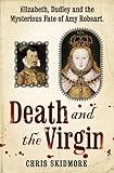 Death and the Virgin: Elizabeth, Dudley and the Mysterious Fate of Amy Robsart