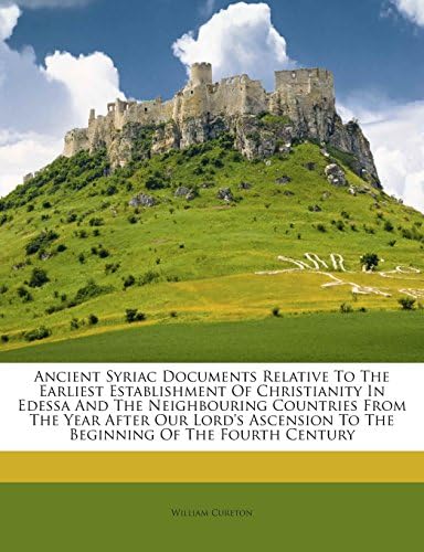 Ancient Syriac Documents Relative to the Earliest Establishment of Christianity in Edessa and the Neighbouring Countries from the Year After Our Lord's Ascension to the Beginning of the Fourth Century
