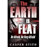 The Earth is Flat: Be Afraid, Be Very Afraid: Volume 4 (Illuminati Secrets)