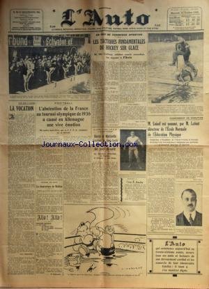 AUTO (L') [No 12722] du 16/10/1936 - FOOT / L'ABSTENTION DE LA FRANCE AU TOURNOI OLYMPIQUE DE 1936 A CAUSE EN ALLEMAGNE UNE VIVE EMOTION -LES TACTIQUES FONDAMENTALES DU HOCKEY SUR GLACE / MC CAFFREY -LA LUTTE / KAROLYI ET MARTINVILLE EN DEMI-FINALE DE CHAMPIONNAT D'EUROPE -M. LOISEL EST NOMME PAR M. LAFONT DIRECTEUR DE L'ECOLE NORMALE DE L'EDUCATION PHYSIQUE en ligne
