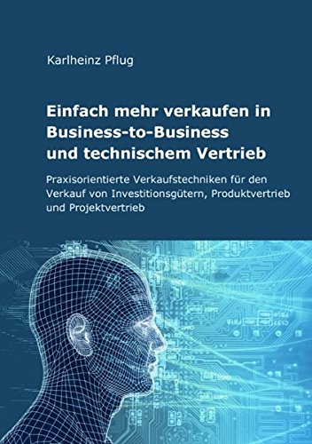 Einfach mehr verkaufen in Business-to-Business und technischem Vertrieb: Praxisorientierte Verkaufstechniken für den Verkauf von Investitionsgütern, Produktvertrieb und Projektvertrieb